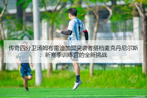 传奇四分卫汤姆布雷迪加盟突袭者搭档麦克丹尼尔斯：新赛季训练营的全新挑战
