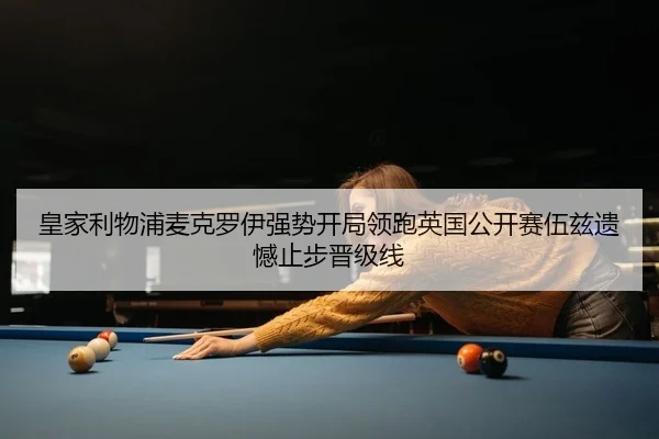 皇家利物浦麦克罗伊强势开局领跑英国公开赛伍兹遗憾止步晋级线